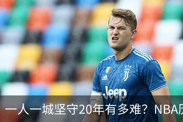 一人一城坚守20年有多难？NBA历史仅3人做到，现役仅库里接近
