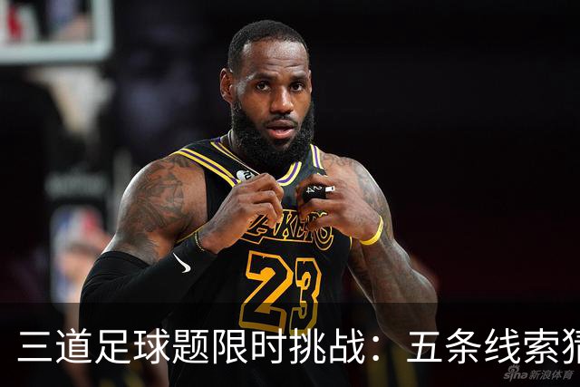 三道足球题限时挑战：五条线索猜球星，你能撑到第几关