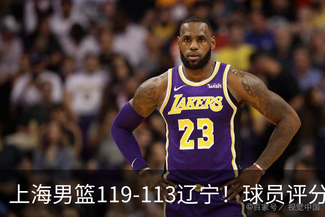 上海男篮119-113辽宁！球员评分：偰李永玮满分 张镇麟出色 4人及格
