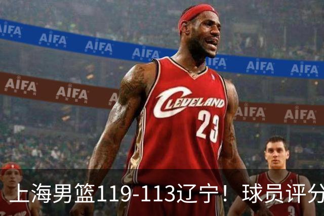 上海男篮119-113辽宁！球员评分：偰李永玮满分 张镇麟出色 4人及格