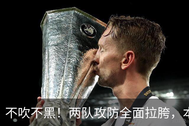 不吹不黑！两队攻防全面拉胯，本场比分早有答案