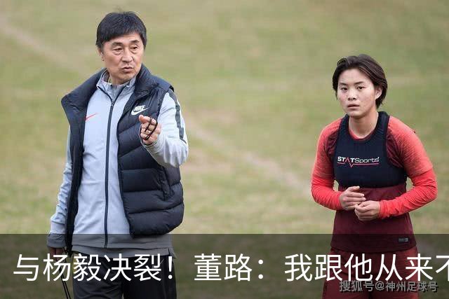 与杨毅决裂！董路：我跟他从来不是一路人 我跟黄健翔也分道扬镳了