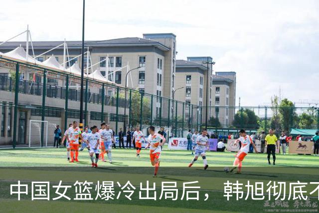中国女篮爆冷出局后，韩旭彻底不装了！点名教练裁判：多出去看看