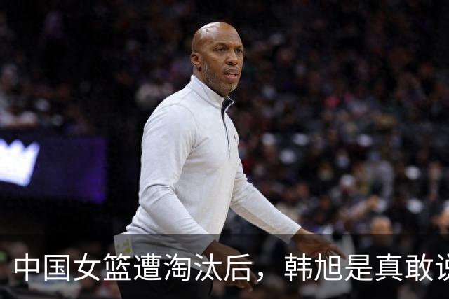 中国女篮遭淘汰后，韩旭是真敢说啊！点名教练裁判：多出去看看！