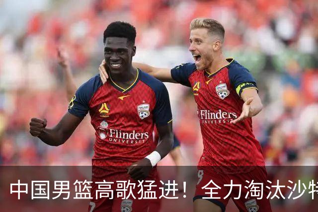 中国男篮高歌猛进！全力淘汰沙特队，两大主力缺席，CCTV5直播