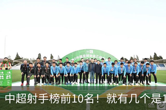中超射手榜前10名！就有几个是1米9的大个子前锋 可惜申花盖伊第7轮就报销