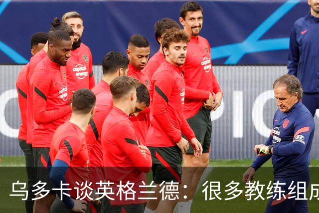 乌多卡谈英格兰德：很多教练组成员都是在他的指导下成长的