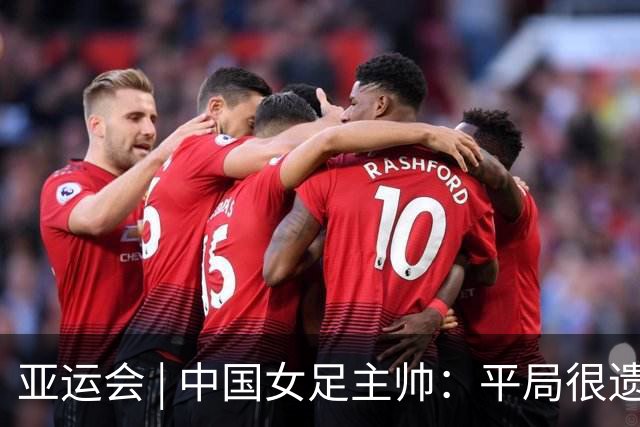 亚运会 | 中国女足主帅：平局很遗憾，仍有信心以小组头名出线