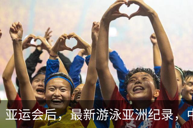 亚运会后，最新游泳亚洲纪录，中国队依然占据大半