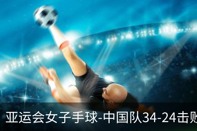 亚运会女子手球-中国队34-24击败哈萨克斯坦 取得开门红