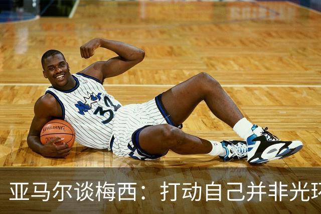 亚马尔谈梅西：打动自己并非光环，39岁仍站上巅峰诠释真正伟大