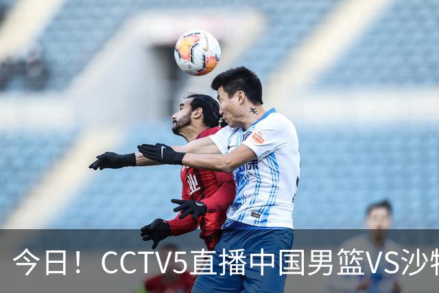 今日！CCTV5直播中国男篮VS沙特，剑指亚运会4强，赵继伟+杨瀚森缺阵