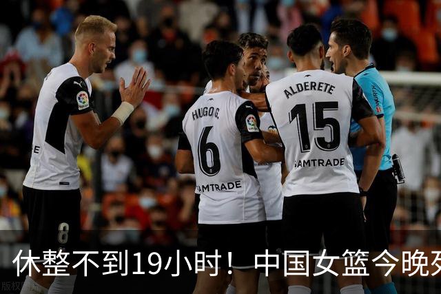 休整不到19小时！中国女篮今晚死磕法国女篮，前景不容乐观
