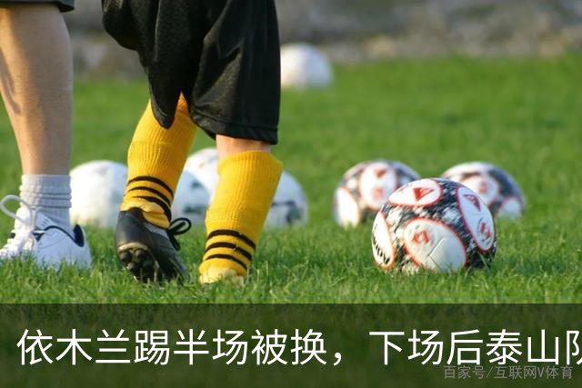 依木兰踢半场被换，下场后泰山队中场乱了，王大雷被吊射，换于金永未必会丢