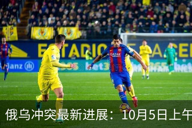俄乌冲突最新进展：10月5日上午最新消息