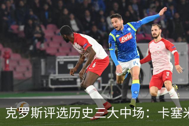 克罗斯评选历史三大中场：卡塞米罗第三，未选斯科尔斯
