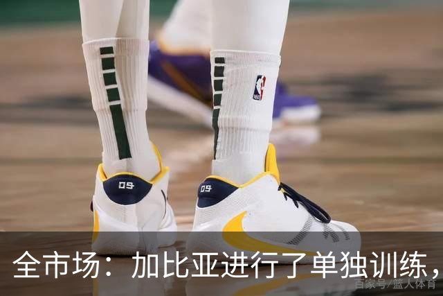全市场：加比亚进行了单独训练，明天评估能否战拉齐奥