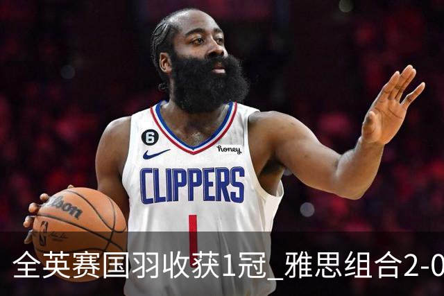 全英赛国羽收获1冠 雅思组合2-0东渡组合成功问鼎