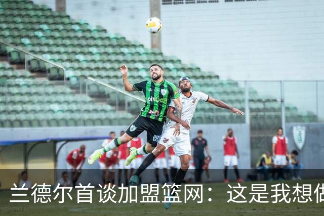 兰德尔首谈加盟篮网：这是我想做的第一件事