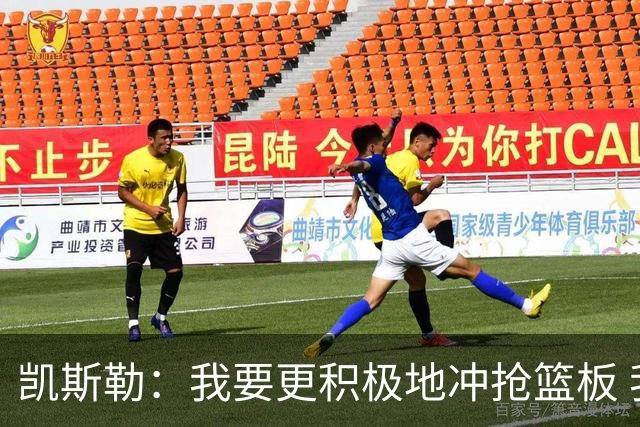 凯斯勒：我要更积极地冲抢篮板 我需要一开场就拿出这种积极性