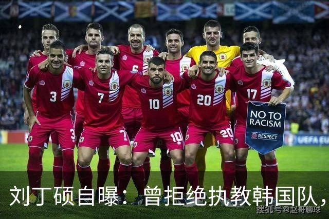 刘丁硕自曝：曾拒绝执教韩国队，就算流浪也不去，不能辜负国家队