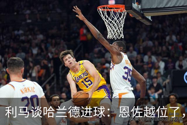 利马谈哈兰德进球：恩佐越位了，我能理解的就是规则