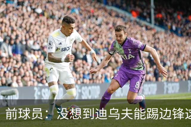 前球员：没想到迪乌夫能踢边锋这个位置，但他证明了自己可以