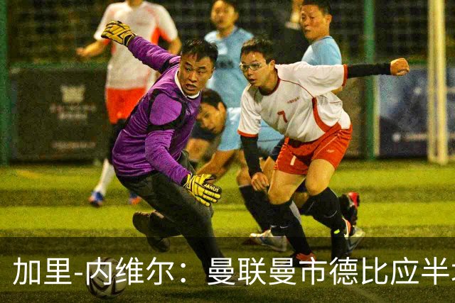 加里-内维尔：曼联曼市德比应半场就应该派谢什科登场