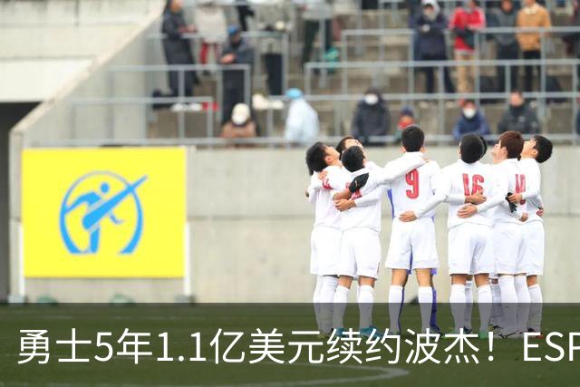 勇士5年1.1亿美元续约波杰！ESPN评级为B-：合同年限拉低评分