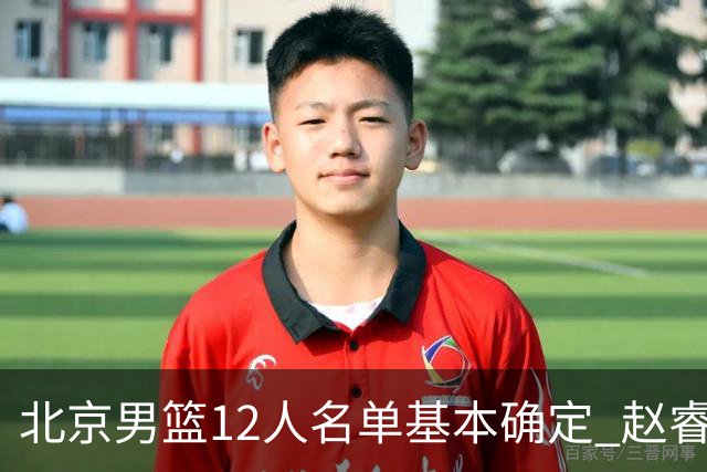 北京男篮12人名单基本确定 赵睿携手三外援 李楠打造全新争冠体系