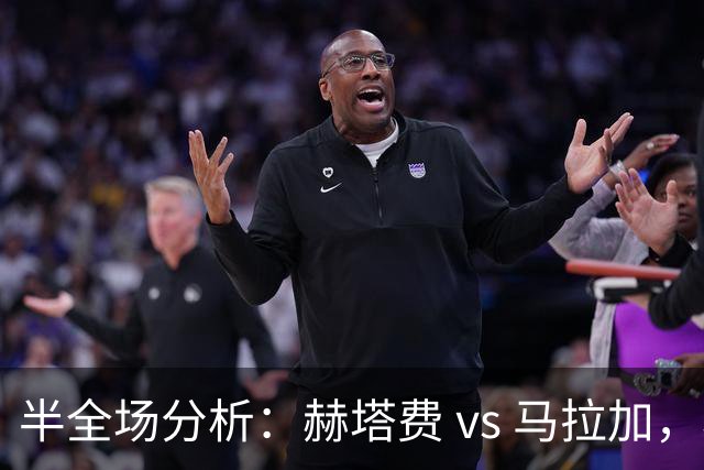 半全场分析：赫塔费 vs 马拉加，赫塔费主胜更值得高看