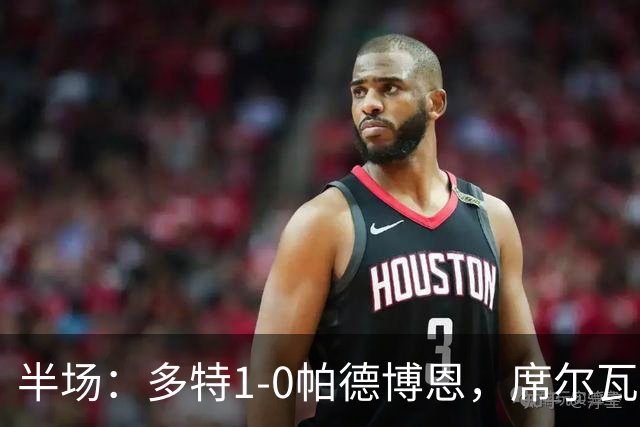半场：多特1-0帕德博恩，席尔瓦破门，吉拉西两次进球越位