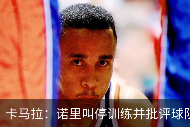 卡马拉：诺里叫停训练并批评球队很有必要 问题不能留到明天解决