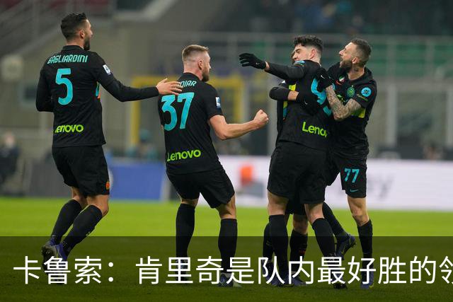 卡鲁索：肯里奇是队内最好胜的领袖之一 他是球队的精神领袖