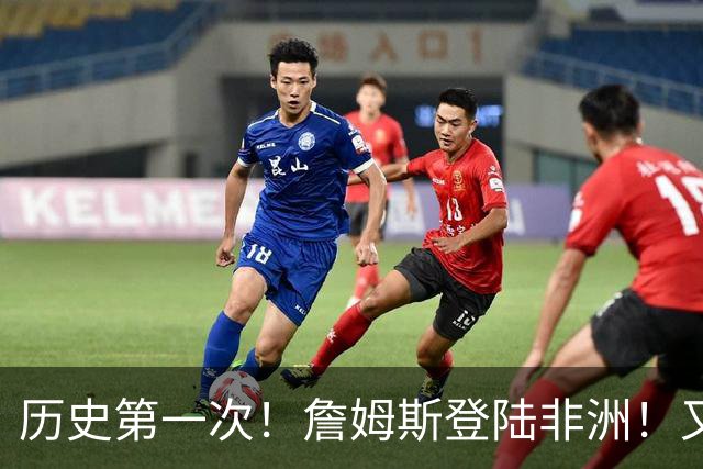 历史第一次！詹姆斯登陆非洲！又有前队友吹他了…