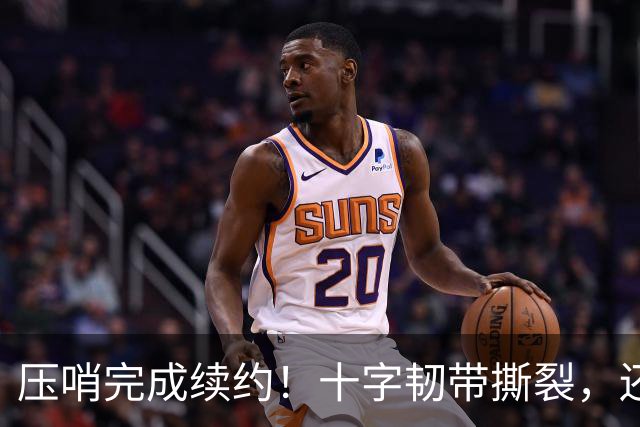 压哨完成续约！十字韧带撕裂，还能拿到5550万美元