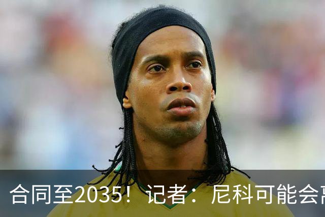 合同至2035！记者：尼科可能会离开毕巴，若有丰厚报价球队愿出售