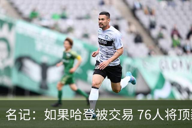 名记：如果哈登被交易 76人将顶薪续约马克西