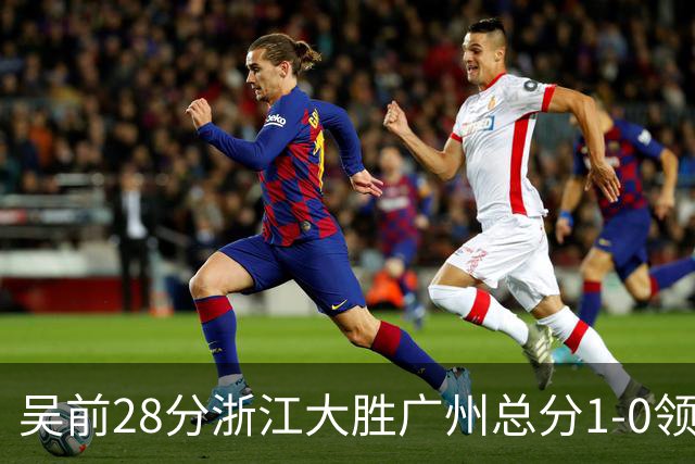 吴前28分浙江大胜广州总分1-0领先 陈盈骏13+6