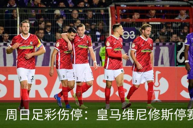 周日足彩伤停：皇马维尼修斯停赛 亚特兰大减员多