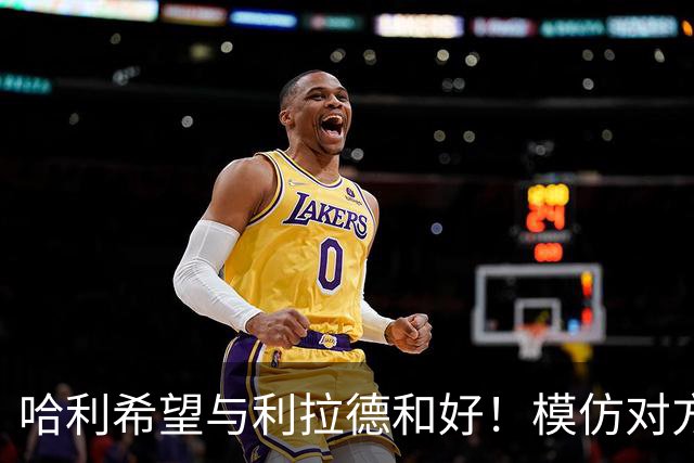 哈利希望与利拉德和好！模仿对方庆祝动作损害关系：我当时太年轻