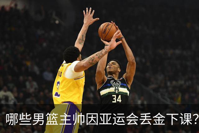 哪些男篮主帅因亚运会丢金下课？王非领衔 宫鲁鸣创历史最差留任