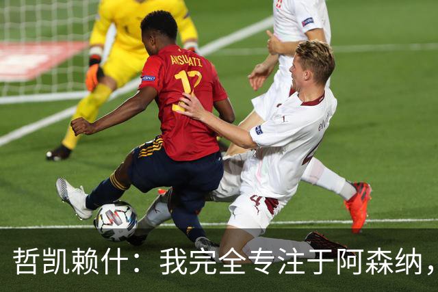 哲凯赖什：我完全专注于阿森纳，留下是理所当然的