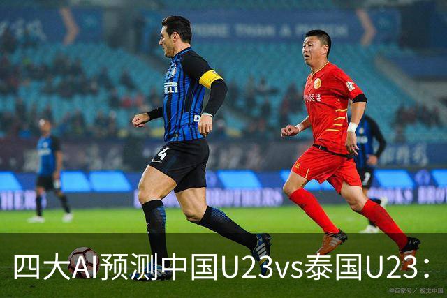 四大AI预测中国U23vs泰国U23：两家看好中国胜，两家防平