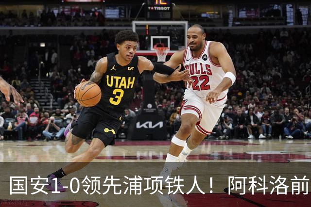 国安1-0领先浦项铁人！阿科洛前场抢断破门，首秀2分钟打入处子球