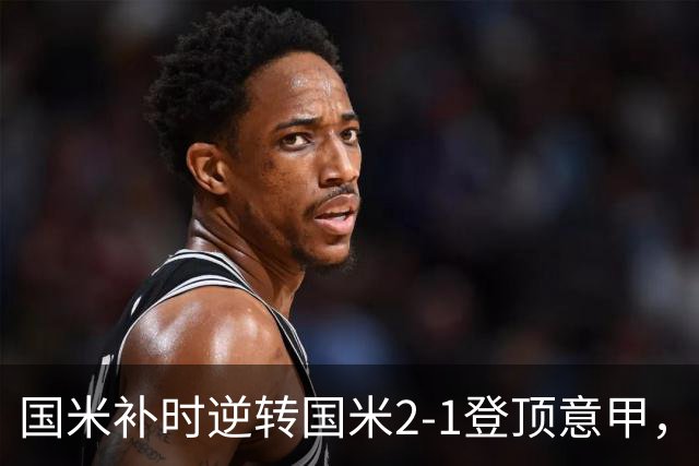 国米补时逆转国米2-1登顶意甲，泽林斯基97分钟绝杀