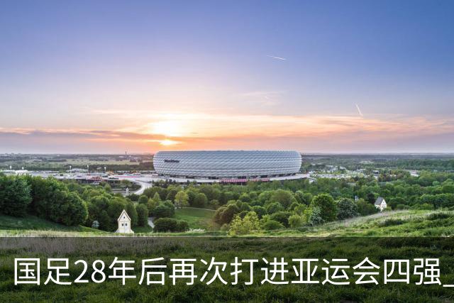 国足28年后再次打进亚运会四强 9月30日能否复仇韩国