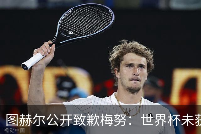 图赫尔公开致歉梅努：世界杯未获出场全因我失误，他表现无可挑剔