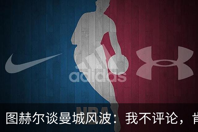 图赫尔谈曼城风波：我不评论，肯定能想象到他们会谈这件事
