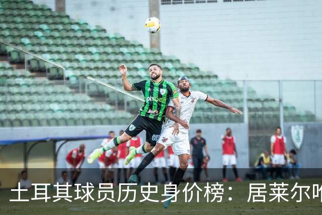 土耳其球员历史身价榜：居莱尔唯一上亿，伊尔迪兹7500万欧次之